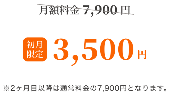 月額料金7,900円→初月限定3,500円 ※2ヶ月目以降は通常料金の7,900円となります。