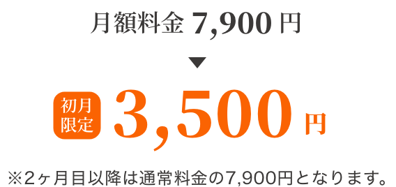 月額料金7,900円→初月限定3,500円 ※2ヶ月目以降は通常料金の7,900円となります。
