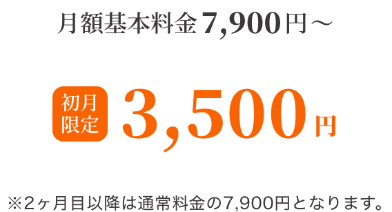 月額料金7,900円→初月限定3,500円 ※2ヶ月目以降は通常料金の7,900円となります。